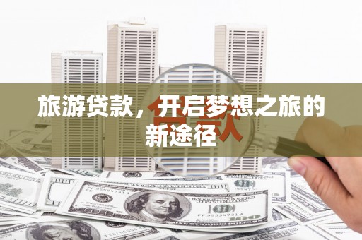 蚌埠旅游贷款，开启梦想之旅的新途径