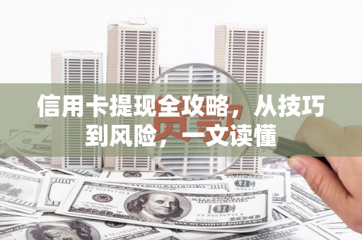 蚌埠信用卡提现全攻略，从技巧到风险，一文读懂