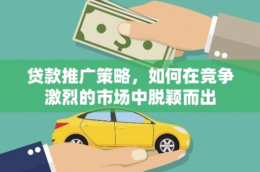 蚌埠贷款推广策略，如何在竞争激烈的市场中脱颖而出