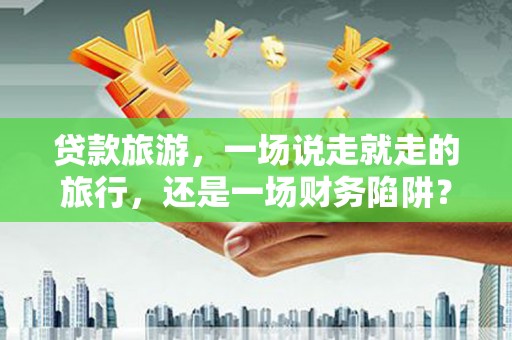 蚌埠贷款旅游，一场说走就走的旅行，还是一场财务陷阱？