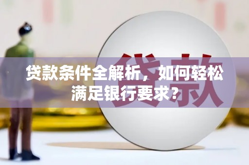 蚌埠贷款条件全解析，如何轻松满足银行要求？