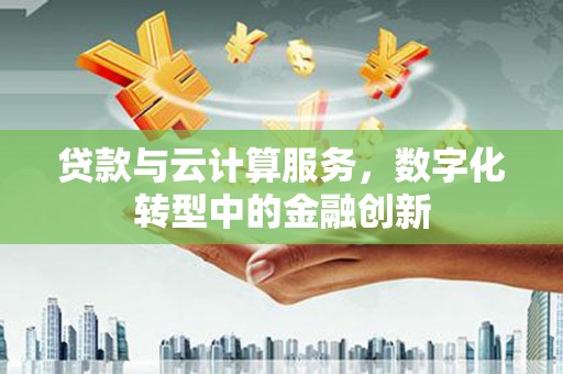 蚌埠贷款与云计算服务，数字化转型中的金融创新