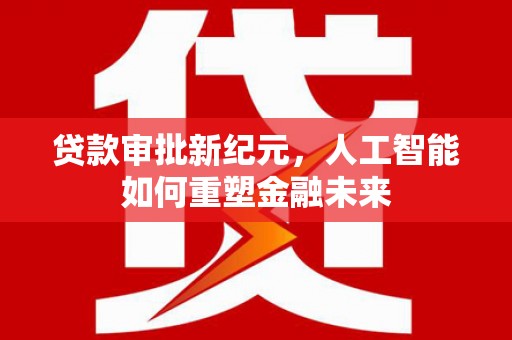 蚌埠贷款审批新纪元，人工智能如何重塑金融未来