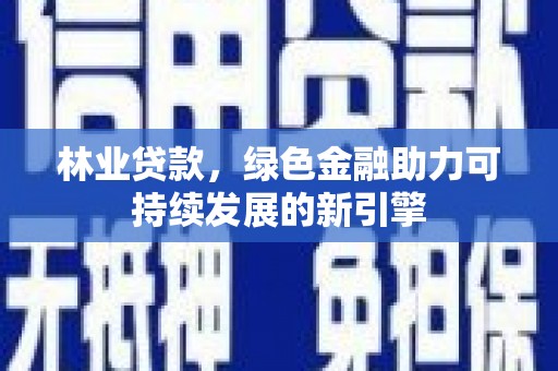 蚌埠林业贷款，绿色金融助力可持续发展的新引擎