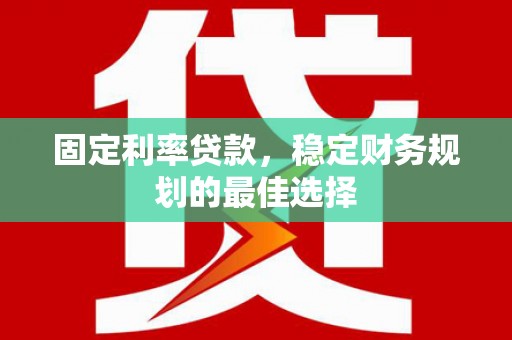 蚌埠固定利率贷款，稳定财务规划的最佳选择