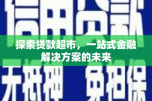 蚌埠探索贷款超市，一站式金融解决方案的未来