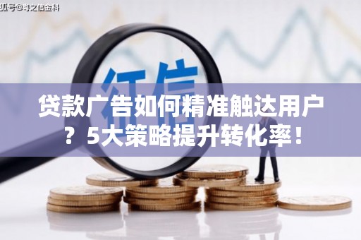 蚌埠贷款广告如何精准触达用户？5大策略提升转化率！
