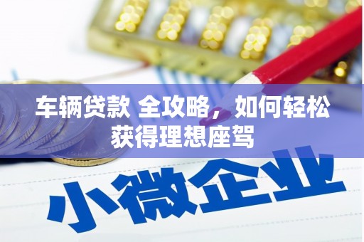 蚌埠车辆贷款 全攻略，如何轻松获得理想座驾
