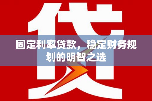 蚌埠固定利率贷款，稳定财务规划的明智之选