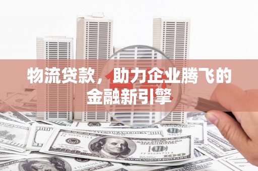 蚌埠物流贷款，助力企业腾飞的金融新引擎