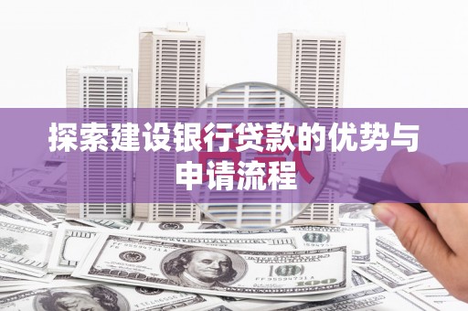 蚌埠探索建设银行贷款的优势与申请流程