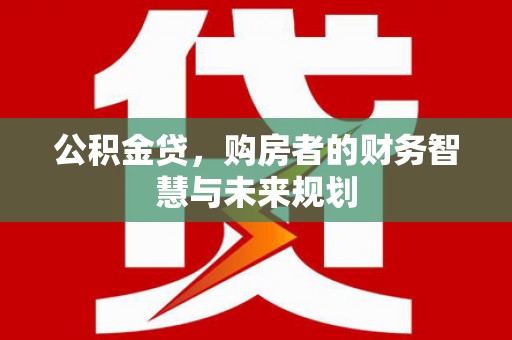蚌埠公积金贷，购房者的财务智慧与未来规划