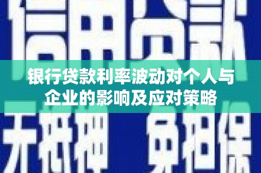 蚌埠银行贷款利率波动对个人与企业的影响及应对策略