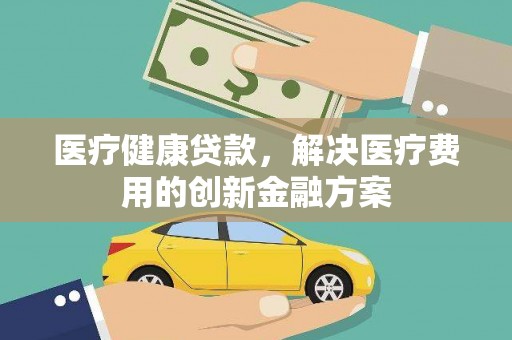 蚌埠医疗健康贷款，解决医疗费用的创新金融方案