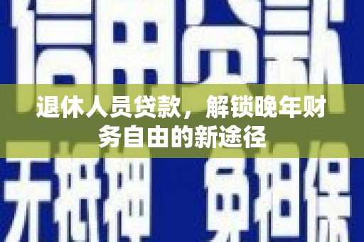 蚌埠退休人员贷款，解锁晚年财务自由的新途径
