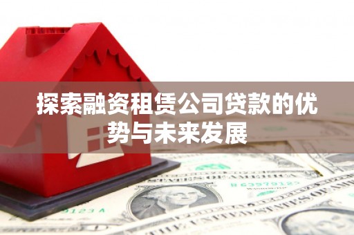 蚌埠探索融资租赁公司贷款的优势与未来发展