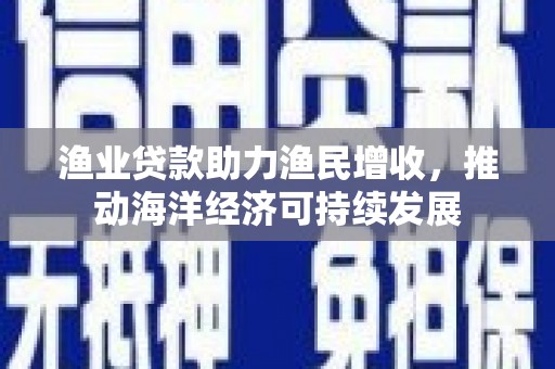 蚌埠渔业贷款助力渔民增收，推动海洋经济可持续发展