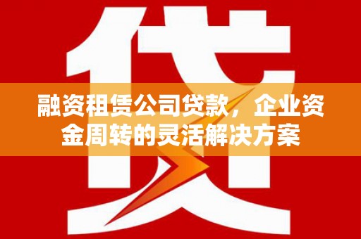 蚌埠融资租赁公司贷款，企业资金周转的灵活解决方案