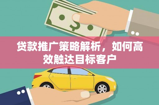 蚌埠贷款推广策略解析，如何高效触达目标客户