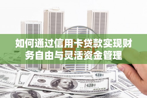 蚌埠如何通过信用卡贷款实现财务自由与灵活资金管理