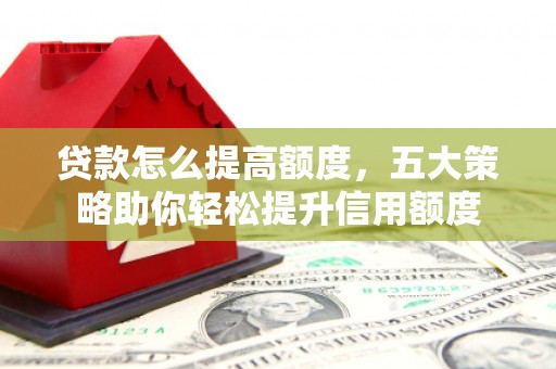蚌埠贷款怎么提高额度，五大策略助你轻松提升信用额度