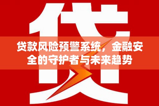 蚌埠贷款风险预警系统，金融安全的守护者与未来趋势