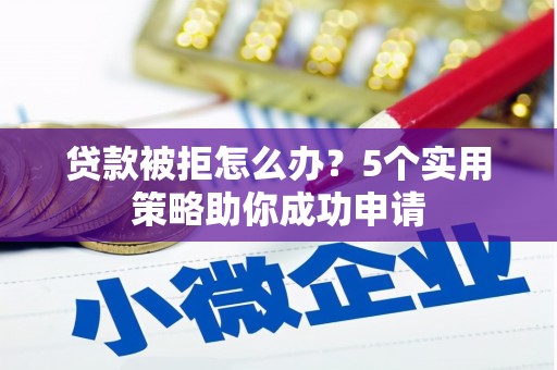 蚌埠贷款被拒怎么办？5个实用策略助你成功申请
