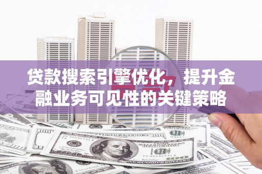 蚌埠贷款搜索引擎优化，提升金融业务可见性的关键策略