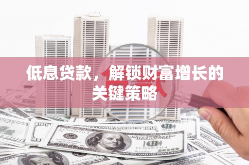 蚌埠低息贷款，解锁财富增长的关键策略