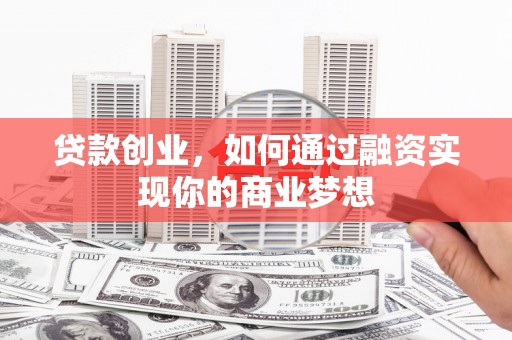 蚌埠贷款创业，如何通过融资实现你的商业梦想