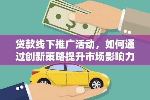 蚌埠贷款线下推广活动，如何通过创新策略提升市场影响力