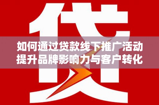 蚌埠如何通过贷款线下推广活动提升品牌影响力与客户转化率