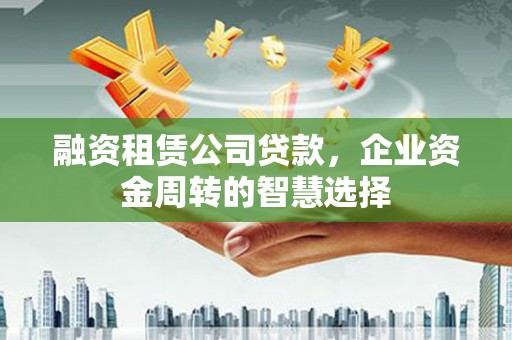 蚌埠融资租赁公司贷款，企业资金周转的智慧选择