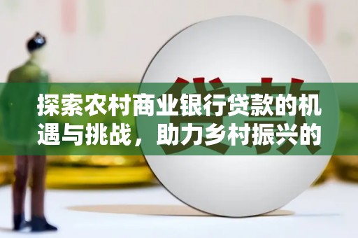 蚌埠探索农村商业银行贷款的机遇与挑战，助力乡村振兴的金融引擎