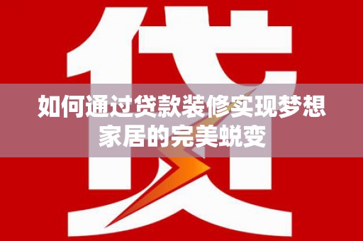蚌埠如何通过贷款装修实现梦想家居的完美蜕变