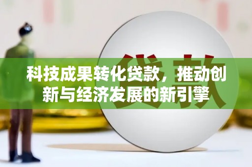蚌埠科技成果转化贷款，推动创新与经济发展的新引擎