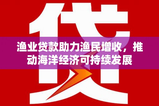 蚌埠渔业贷款助力渔民增收，推动海洋经济可持续发展