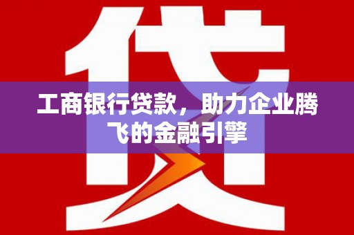 蚌埠工商银行贷款，助力企业腾飞的金融引擎