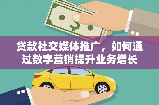 蚌埠贷款社交媒体推广，如何通过数字营销提升业务增长