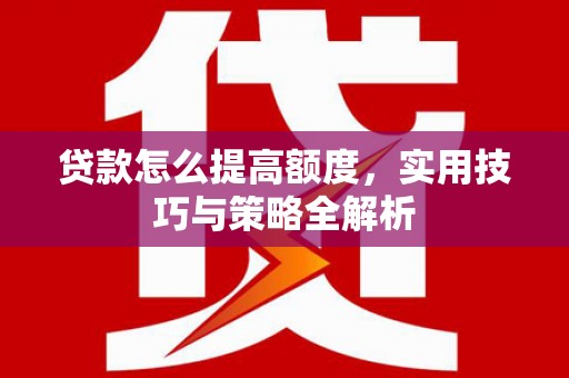 蚌埠贷款怎么提高额度，实用技巧与策略全解析