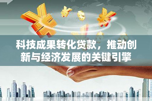 蚌埠科技成果转化贷款，推动创新与经济发展的关键引擎