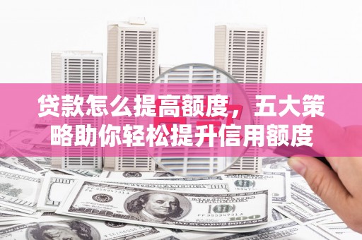 蚌埠贷款怎么提高额度，五大策略助你轻松提升信用额度