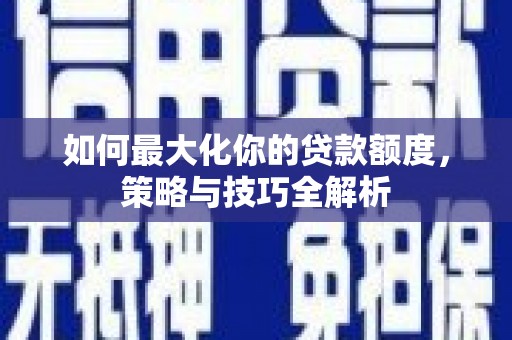 蚌埠如何最大化你的贷款额度，策略与技巧全解析