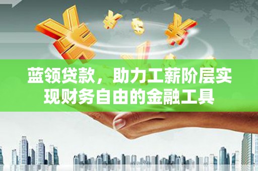 蚌埠蓝领贷款，助力工薪阶层实现财务自由的金融工具