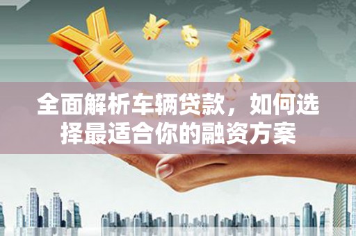 蚌埠全面解析车辆贷款，如何选择最适合你的融资方案