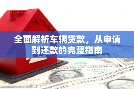 蚌埠全面解析车辆贷款，从申请到还款的完整指南