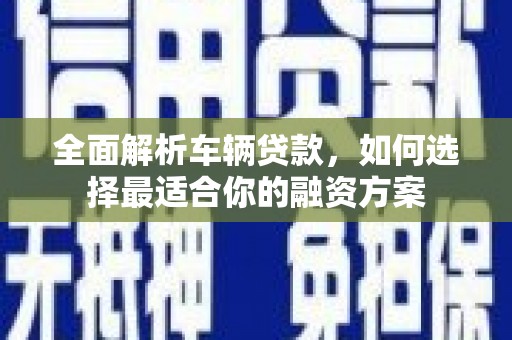 蚌埠全面解析车辆贷款，如何选择最适合你的融资方案