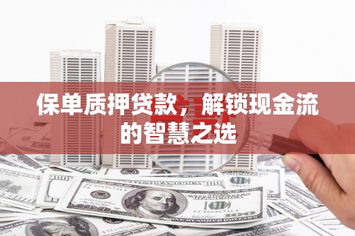 蚌埠保单质押贷款，解锁现金流的智慧之选