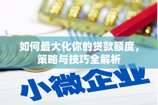 蚌埠如何最大化你的贷款额度，策略与技巧全解析