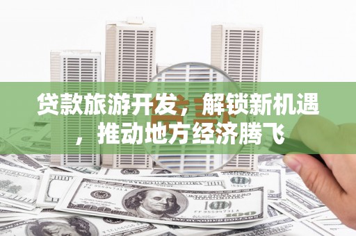 蚌埠贷款旅游开发，解锁新机遇，推动地方经济腾飞